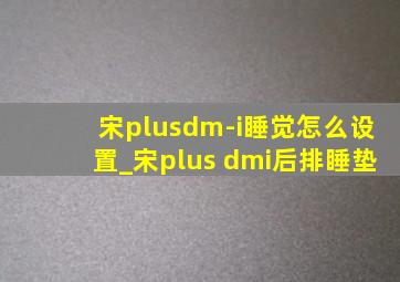 宋plusdm-i睡觉怎么设置_宋plus dmi后排睡垫